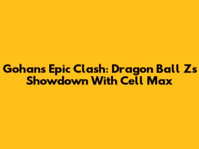 Gohan's Epic Clash: Dragon Ball Z's Showdown With Cell Max