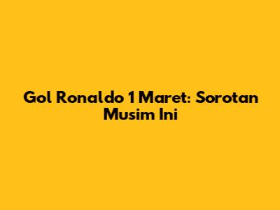 Gol Ronaldo 1 Maret: Sorotan Musim Ini