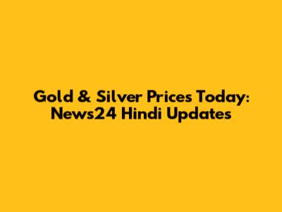 Gold & Silver Prices Today: News24 Hindi Updates