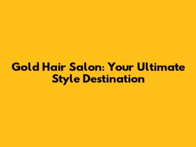 Gold Hair Salon: Your Ultimate Style Destination