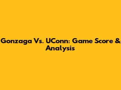 Gonzaga Vs. UConn: Game Score & Analysis