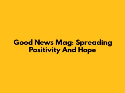 Good News Mag: Spreading Positivity And Hope