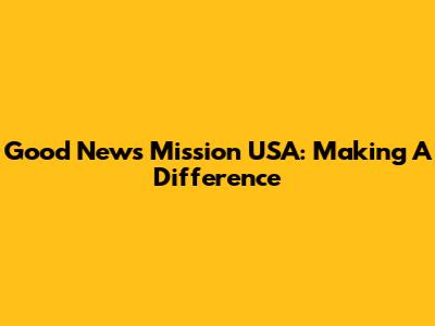 Good News Mission USA: Making A Difference