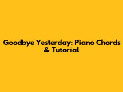Goodbye Yesterday: Piano Chords & Tutorial