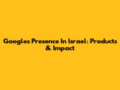 Google's Presence In Israel: Products & Impact
