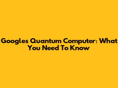 Google's Quantum Computer: What You Need To Know