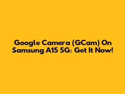 Google Camera (GCam) On Samsung A15 5G: Get It Now!