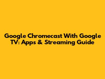 Google Chromecast With Google TV: Apps & Streaming Guide