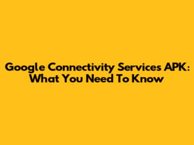 Google Connectivity Services APK: What You Need To Know