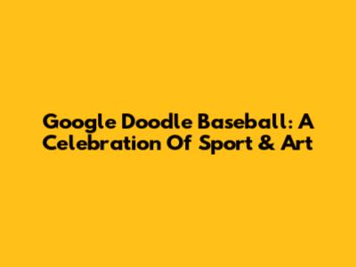 Google Doodle Baseball: A Celebration Of Sport & Art