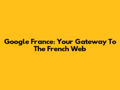 Google France: Your Gateway To The French Web
