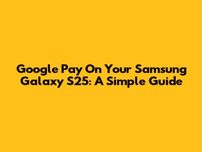 Google Pay On Your Samsung Galaxy S25: A Simple Guide