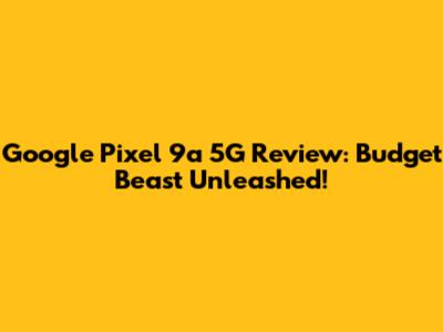 Google Pixel 9a 5G Review: Budget Beast Unleashed!