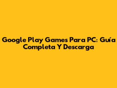 Google Play Games Para PC: Guía Completa Y Descarga