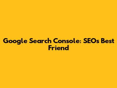 Google Search Console: SEO's Best Friend