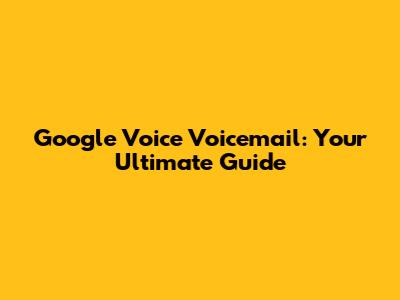 Google Voice Voicemail: Your Ultimate Guide