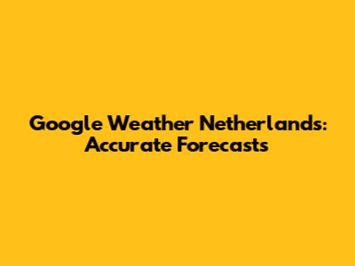 Google Weather Netherlands: Accurate Forecasts