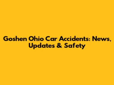 Goshen Ohio Car Accidents: News, Updates & Safety