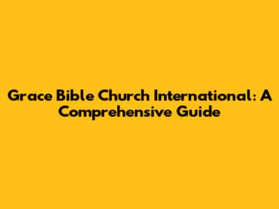 Grace Bible Church International: A Comprehensive Guide