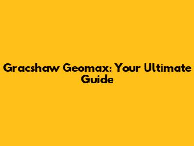 Gracshaw Geomax: Your Ultimate Guide