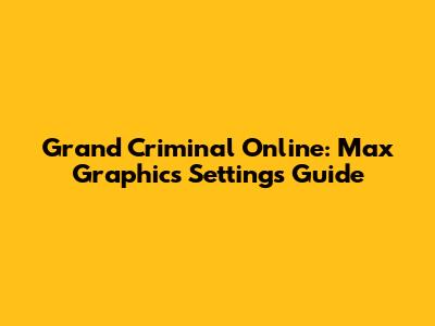 Grand Criminal Online: Max Graphics Settings Guide