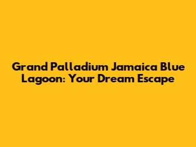 Grand Palladium Jamaica Blue Lagoon: Your Dream Escape