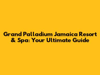 Grand Palladium Jamaica Resort & Spa: Your Ultimate Guide