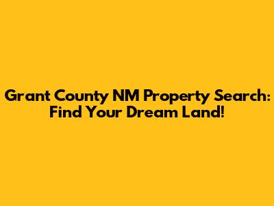 Grant County NM Property Search: Find Your Dream Land!