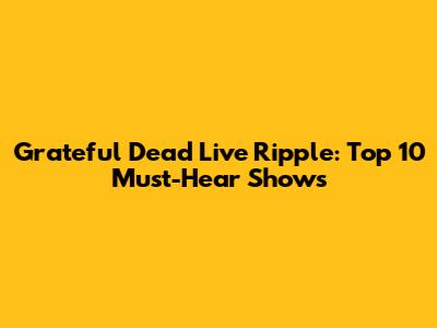 Grateful Dead Live Ripple: Top 10 Must-Hear Shows