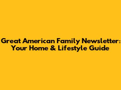 Great American Family Newsletter: Your Home & Lifestyle Guide