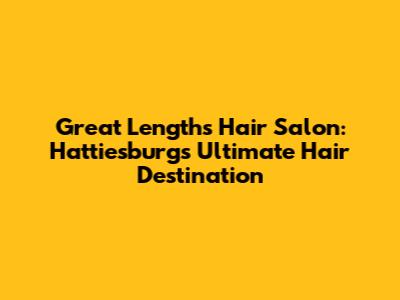 Great Lengths Hair Salon: Hattiesburg's Ultimate Hair Destination