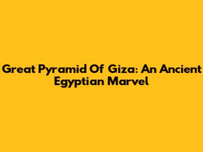 Great Pyramid Of Giza: An Ancient Egyptian Marvel