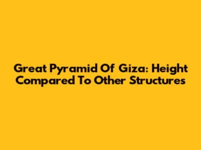 Great Pyramid Of Giza: Height Compared To Other Structures