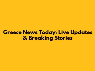 Greece News Today: Live Updates & Breaking Stories