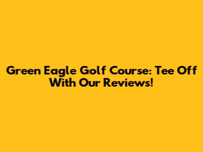Green Eagle Golf Course: Tee Off With Our Reviews!
