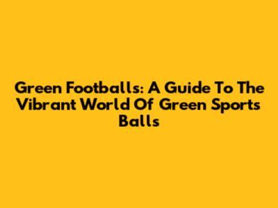 Green Footballs: A Guide To The Vibrant World Of Green Sports Balls