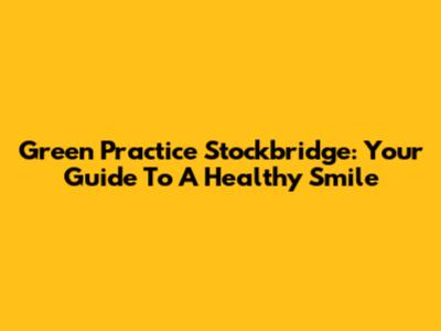 Green Practice Stockbridge: Your Guide To A Healthy Smile