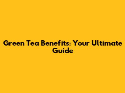 Green Tea Benefits: Your Ultimate Guide