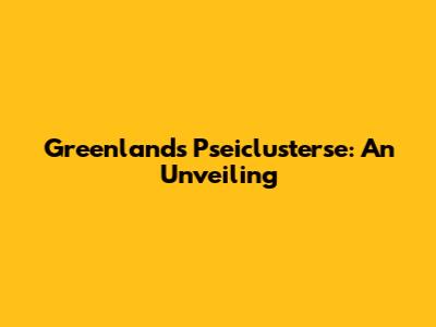 Greenland's Pseiclusterse: An Unveiling
