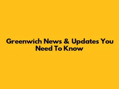 Greenwich News & Updates You Need To Know
