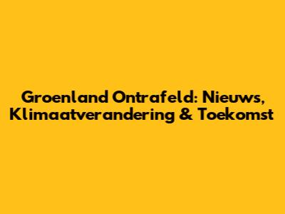 Groenland Ontrafeld: Nieuws, Klimaatverandering & Toekomst