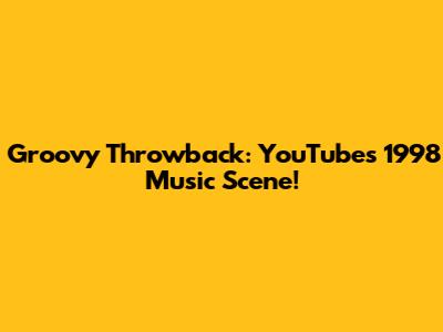 Groovy Throwback: YouTube's 1998 Music Scene!