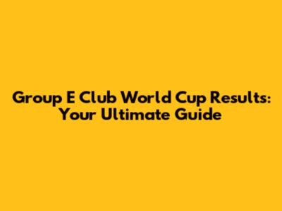 Group E Club World Cup Results: Your Ultimate Guide