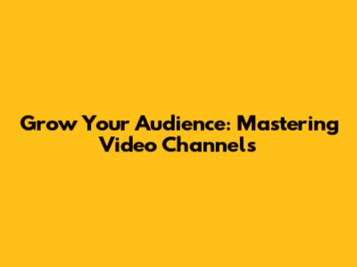 Grow Your Audience: Mastering Video Channels