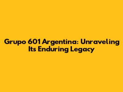 Grupo 601 Argentina: Unraveling Its Enduring Legacy