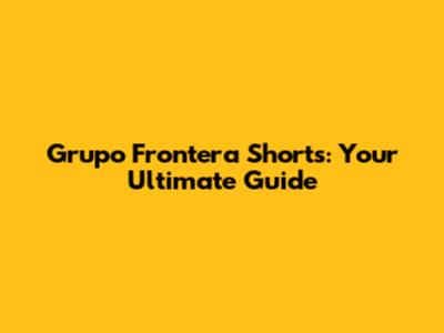 Grupo Frontera Shorts: Your Ultimate Guide