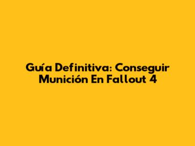 Guía Definitiva: Conseguir Munición En Fallout 4