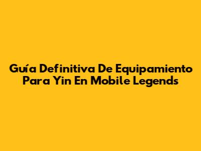 Guía Definitiva De Equipamiento Para Yin En Mobile Legends