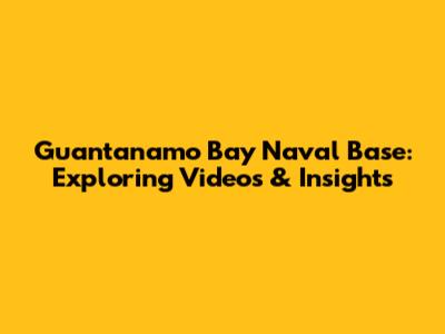 Guantanamo Bay Naval Base: Exploring Videos & Insights