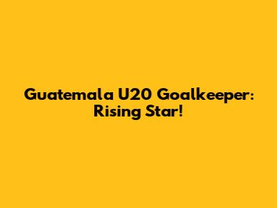 Guatemala U20 Goalkeeper: Rising Star!